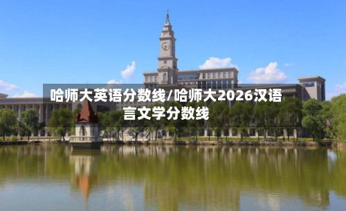 哈师大英语分数线/哈师大2026汉语言文学分数线-第2张图片