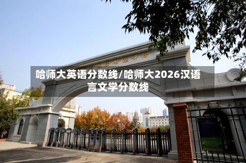 哈师大英语分数线/哈师大2026汉语言文学分数线