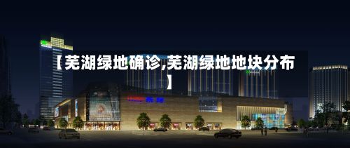 【芜湖绿地确诊,芜湖绿地地块分布】-第3张图片
