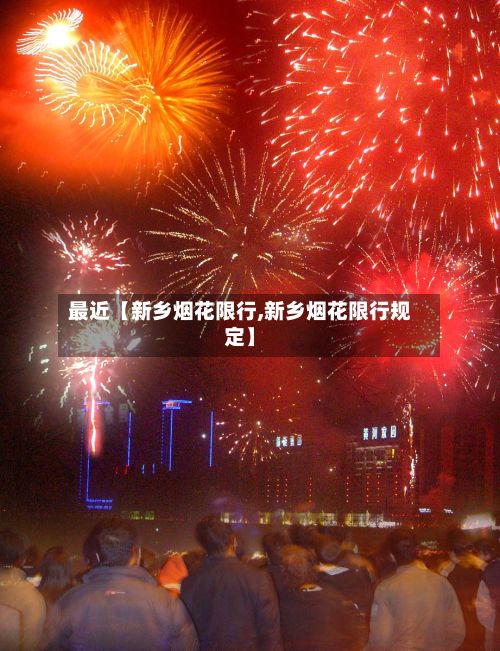 最近【新乡烟花限行,新乡烟花限行规定】