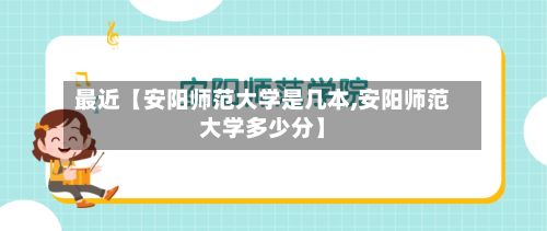最近【安阳师范大学是几本,安阳师范大学多少分】