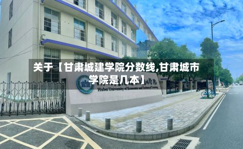 关于【甘肃城建学院分数线,甘肃城市学院是几本】