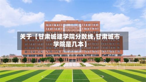 关于【甘肃城建学院分数线,甘肃城市学院是几本】-第3张图片