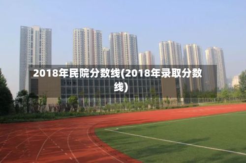 2018年民院分数线(2018年录取分数线)