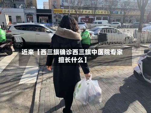 近来【西三旗确诊西三旗中医院专家擅长什么】