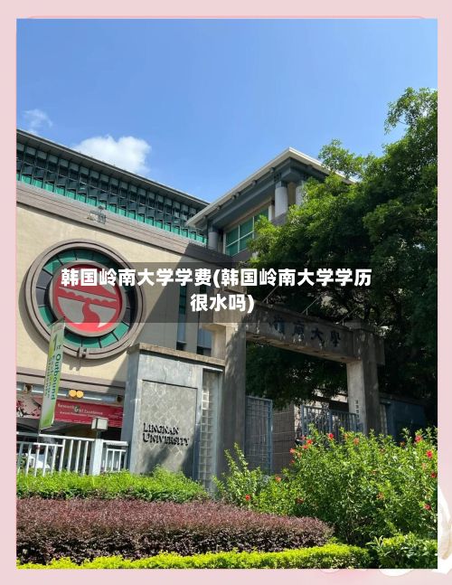 韩国岭南大学学费(韩国岭南大学学历很水吗)