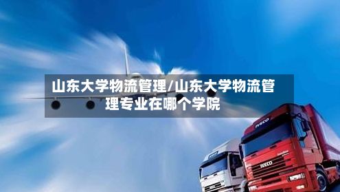 山东大学物流管理/山东大学物流管理专业在哪个学院-第2张图片