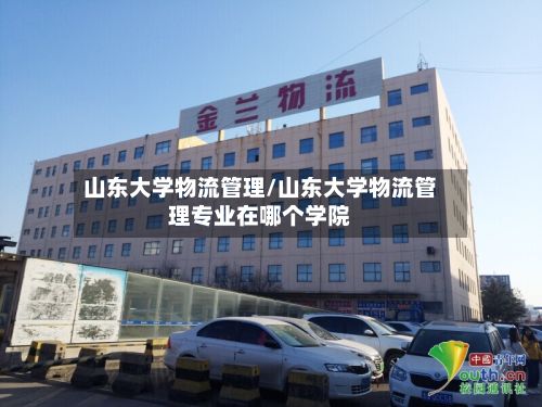 山东大学物流管理/山东大学物流管理专业在哪个学院-第3张图片
