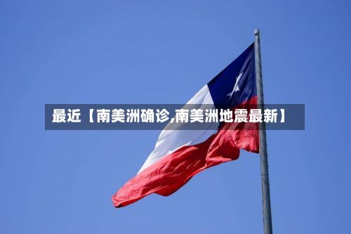 最近【南美洲确诊,南美洲地震最新】