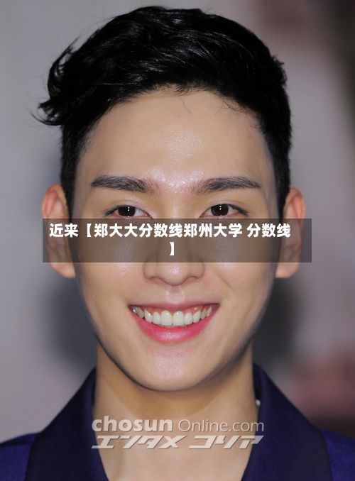 近来【郑大大分数线郑州大学 分数线】