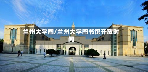 兰州大学图/兰州大学图书馆开放时间