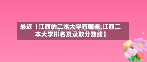 最近【江西的二本大学有哪些,江西二本大学排名及录取分数线】-第2张图片
