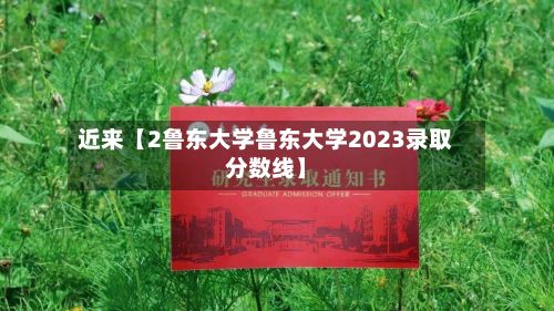近来【2鲁东大学鲁东大学2023录取分数线】-第2张图片