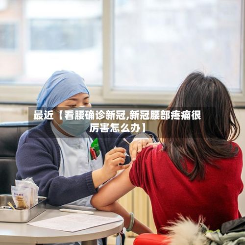 最近【看腰确诊新冠,新冠腰部疼痛很厉害怎么办】