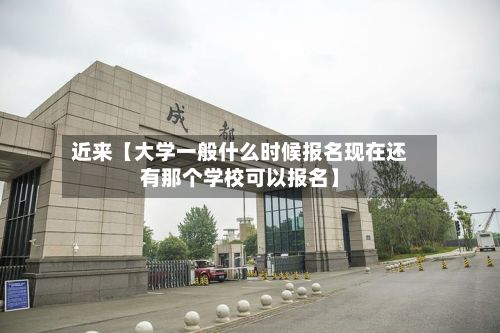 近来【大学一般什么时候报名现在还有那个学校可以报名】
