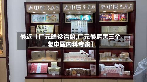 最近【广元确诊治愈,广元最厉害三个老中医内科专家】
