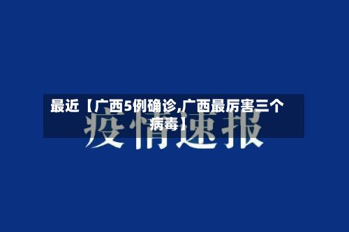 最近【广西5例确诊,广西最厉害三个病毒】-第2张图片