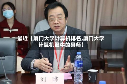最近【厦门大学计算机排名,厦门大学计算机很牛的导师】