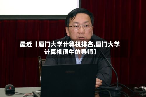最近【厦门大学计算机排名,厦门大学计算机很牛的导师】-第2张图片