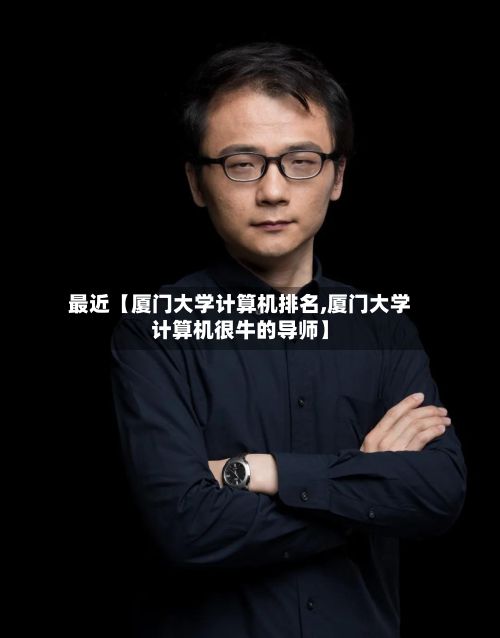 最近【厦门大学计算机排名,厦门大学计算机很牛的导师】-第3张图片