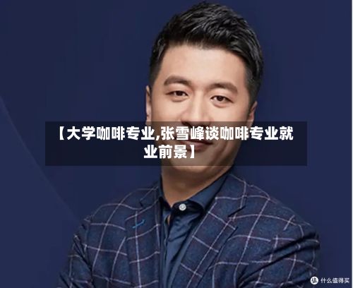【大学咖啡专业,张雪峰谈咖啡专业就业前景】-第2张图片