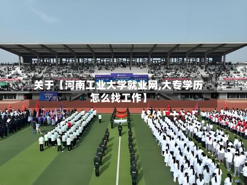 关于【河南工业大学就业网,大专学历怎么找工作】