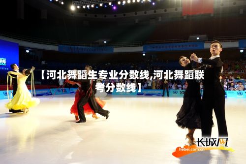 【河北舞蹈生专业分数线,河北舞蹈联考分数线】-第2张图片