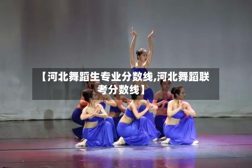 【河北舞蹈生专业分数线,河北舞蹈联考分数线】