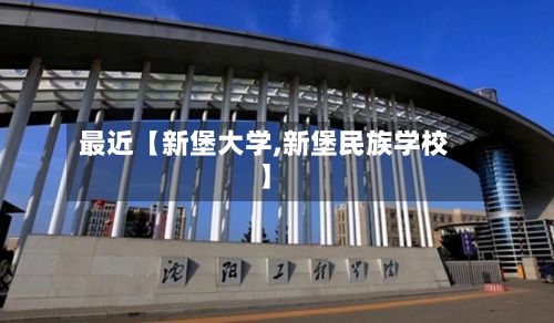 最近【新堡大学,新堡民族学校】-第3张图片