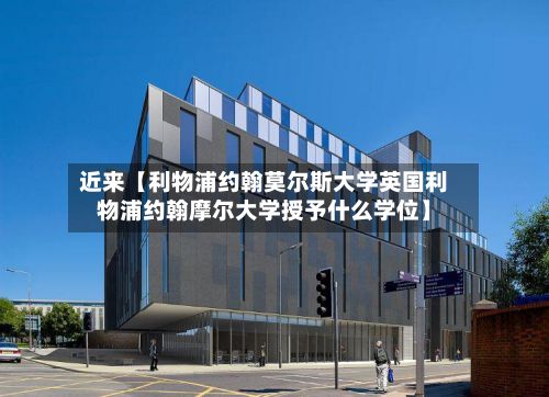 近来【利物浦约翰莫尔斯大学英国利物浦约翰摩尔大学授予什么学位】