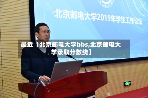 最近【北京邮电大学bbs,北京邮电大学录取分数线】-第3张图片