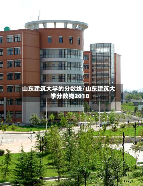 山东建筑大学的分数线/山东建筑大学分数线2018-第3张图片