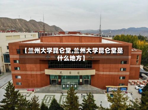 【兰州大学昆仑堂,兰州大学昆仑堂是什么地方】
