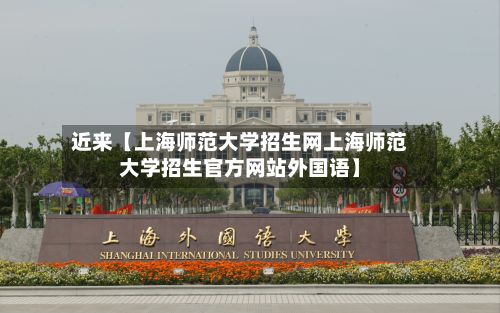 近来【上海师范大学招生网上海师范大学招生官方网站外国语】