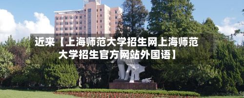 近来【上海师范大学招生网上海师范大学招生官方网站外国语】-第2张图片