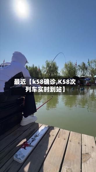 最近【k58确诊,K58次列车实时到站】-第2张图片