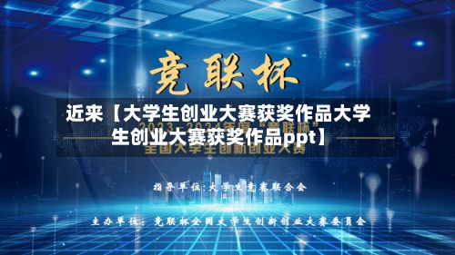 近来【大学生创业大赛获奖作品大学生创业大赛获奖作品ppt】-第2张图片