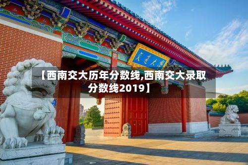 【西南交大历年分数线,西南交大录取分数线2019】-第2张图片