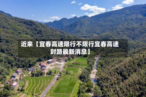 近来【宜春高速限行不限行宜春高速封路最新消息】