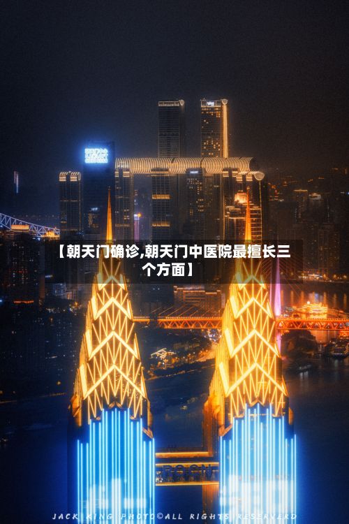【朝天门确诊,朝天门中医院最擅长三个方面】