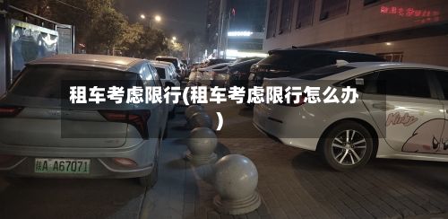 租车考虑限行(租车考虑限行怎么办)-第3张图片