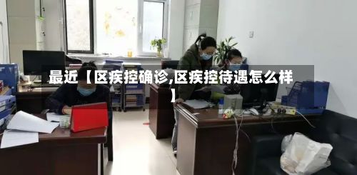 最近【区疾控确诊,区疾控待遇怎么样】