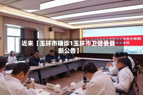 近来【玉环市确诊1玉环市卫健委最新公告】-第3张图片