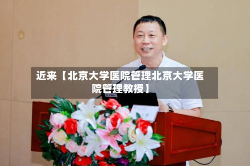 近来【北京大学医院管理北京大学医院管理教授】-第2张图片