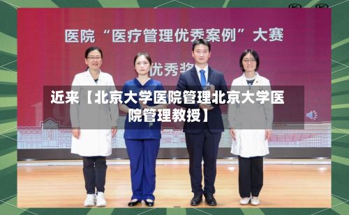 近来【北京大学医院管理北京大学医院管理教授】