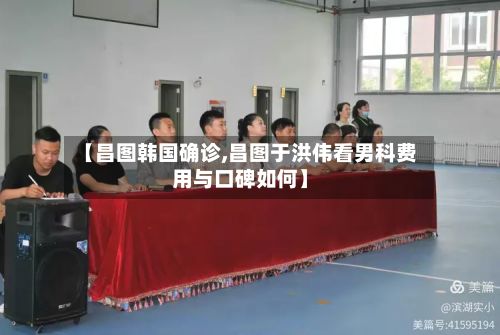 【昌图韩国确诊,昌图于洪伟看男科费用与口碑如何】-第2张图片