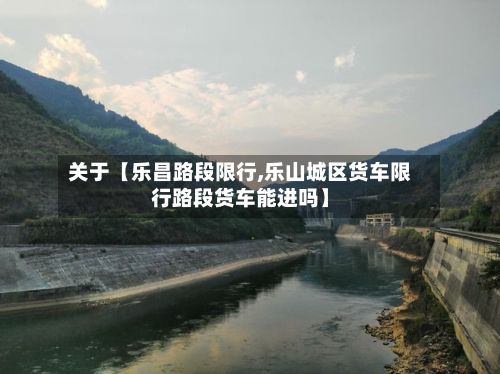 关于【乐昌路段限行,乐山城区货车限行路段货车能进吗】-第2张图片