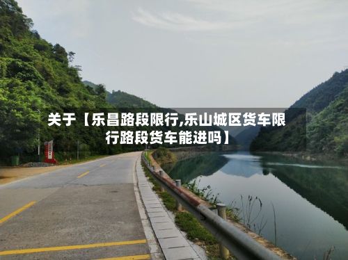 关于【乐昌路段限行,乐山城区货车限行路段货车能进吗】-第3张图片