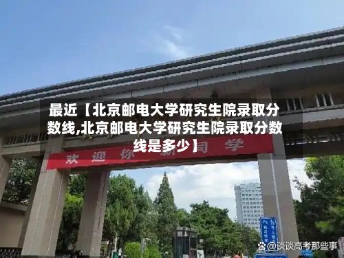 最近【北京邮电大学研究生院录取分数线,北京邮电大学研究生院录取分数线是多少】