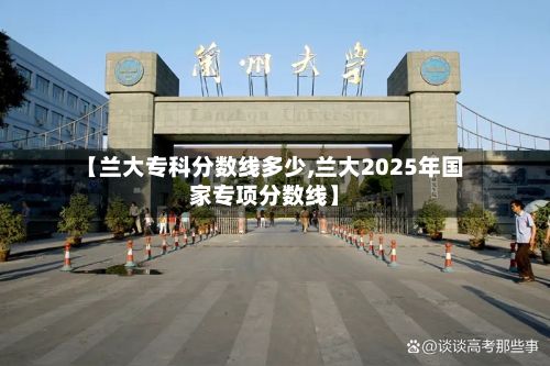 【兰大专科分数线多少,兰大2025年国家专项分数线】-第3张图片